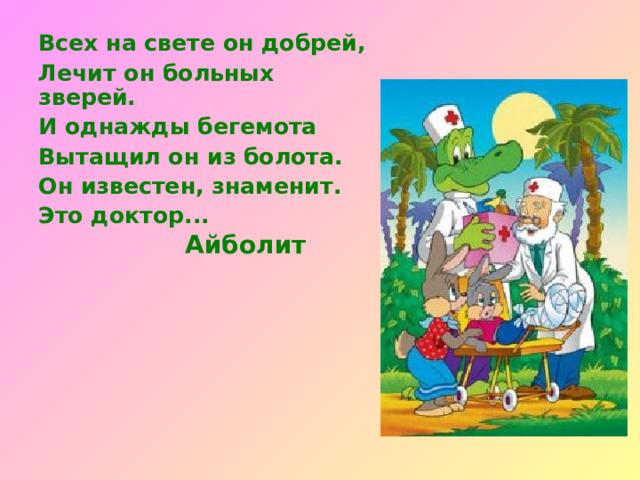Всех на свете он добрей, Лечит он больных зверей. И однажды бегемота Вытащил он из болота. Он известен, знаменит. Это доктор... Айболит 