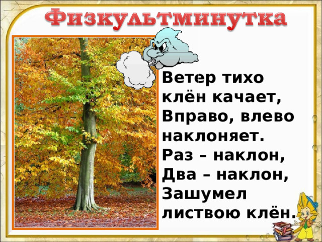 Ветер тихо клён качает, Вправо, влево наклоняет. Раз – наклон, Два – наклон, Зашумел листвою клён. 