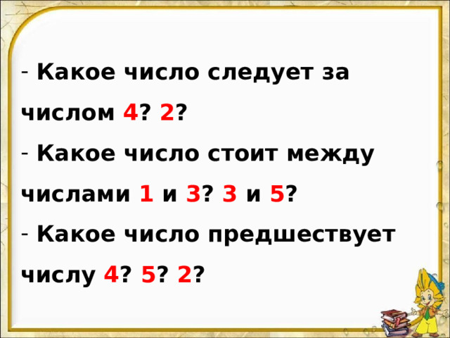 Какое число следует за числом 4 ? 2 ?  Какое число стоит между числами 1 и 3 ? 3 и 5 ?  Какое число предшествует числу 4 ? 5 ? 2 ? 