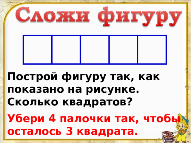Построй фигуру так, как показано на рисунке. Сколько квадратов? Убери 4 палочки так, чтобы осталось 3 квадрата. 