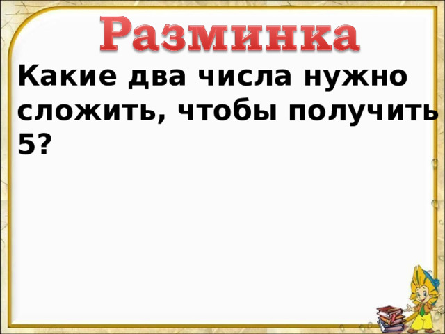 Какие два числа нужно сложить, чтобы получить 5? 