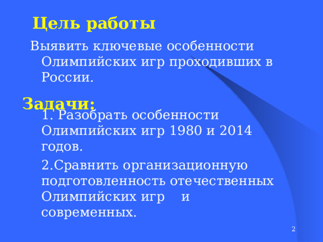 Цель работы Выявить ключевые особенности Олимпийских игр проходивших в России. 1. Разобрать особенности Олимпийских игр 1980 и 2014 годов. 2.Сравнить организационную подготовленность отечественных Олимпийских игр и современных. Задачи:    