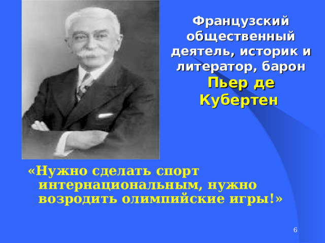Французский общественный деятель, историк и литератор, барон  Пьер де Кубертен    « Нужно сделать спорт интернациональным, нужно возродить олимпийские игры! »     