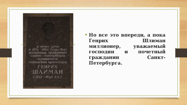 Но все это впереди, а пока Генрих Шлиман миллионер, уважаемый господин и почетный гражданин Санкт-Петербурга.  