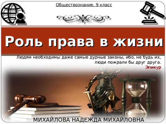 Обществознание. 9 класс Роль права в жизни Людям необходимы даже самые дурные законы, ибо, не будь их, люди пожрали бы друг друга. Эпикур МИХАЙЛОВА НАДЕЖДА МИХАЙЛОВНА 
