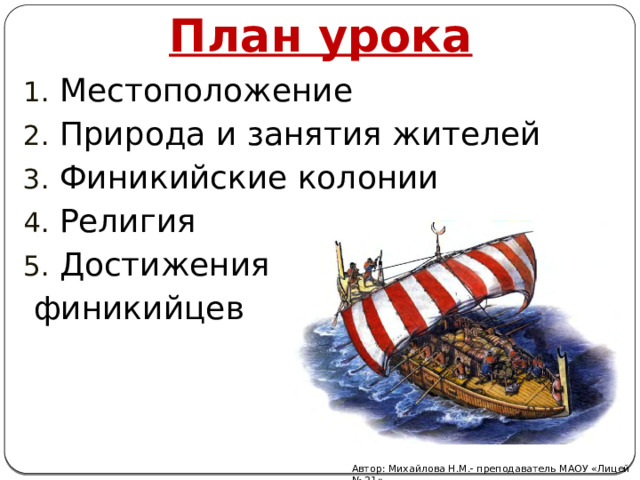 План урока Местоположение Природа и занятия жителей Финикийские колонии Религия Достижения  финикийцев Автор: Михайлова Н.М.- преподаватель МАОУ «Лицей № 21» 