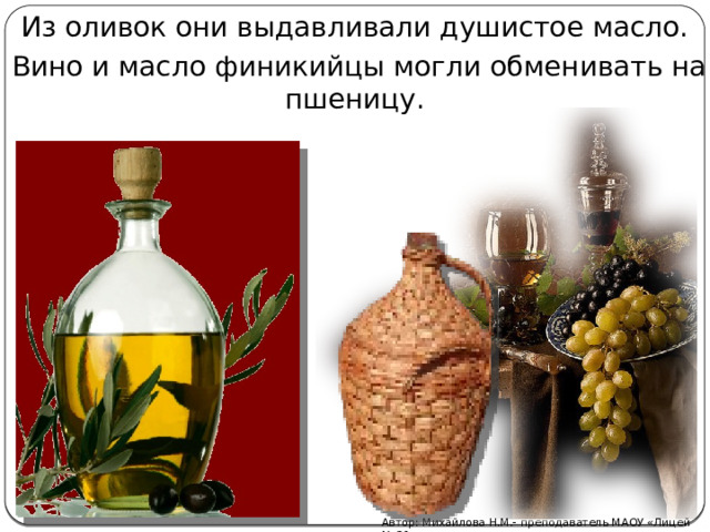 Из оливок они выдавливали душистое масло. Вино и масло финикийцы могли обменивать на пшеницу. Автор: Михайлова Н.М.- преподаватель МАОУ «Лицей № 21» 