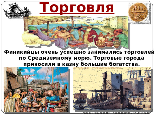 Торговля Финикийцы очень успешно занимались торговлей по Средиземному морю. Торговые города приносили в казну большие богатства. Автор: Михайлова Н.М.- преподаватель МАОУ «Лицей № 21» 