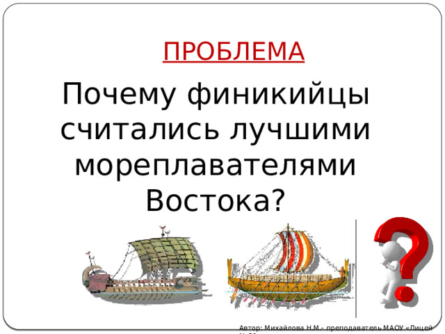 ПРОБЛЕМА Почему финикийцы считались лучшими мореплавателями Востока? Автор: Михайлова Н.М.- преподаватель МАОУ «Лицей № 21» 