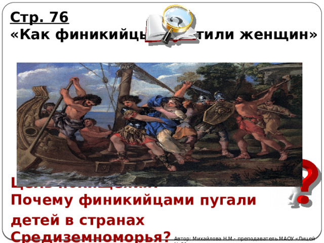 Стр. 76  «Как финикийцы похитили женщин»    Цель похищения?  Почему финикийцами пугали детей в странах Средиземноморья?   Автор: Михайлова Н.М.- преподаватель МАОУ «Лицей № 21» 