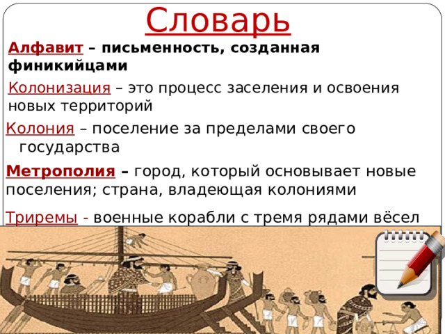 Словарь Алфавит  – письменность, созданная финикийцами   Колонизация  – это процесс заселения и освоения новых территорий Колония  – поселение за пределами своего государства Метрополия  – город, который основывает новые поселения; страна, владеющая колониями Триремы -  военные корабли с тремя рядами вёсел  Автор: Михайлова Н.М.- преподаватель МАОУ «Лицей № 21» 