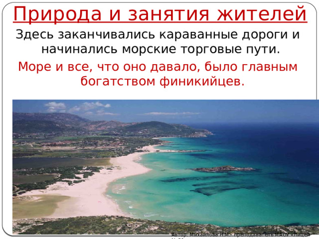 Природа и занятия жителей Здесь заканчивались караванные дороги и начинались морские торговые пути. Море и все, что оно давало, было главным богатством финикийцев. Автор: Михайлова Н.М.- преподаватель МАОУ «Лицей № 21» 