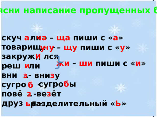 Объясни написание пропущенных букв: а ча – ща пиши с « а » .. скуч ли - товарищ - закруж лся реш ли вни - сугро - повё - друз я - .. чу – щу пиши с « у » у и .. жи – ши пиши с « и » .. и .. з вни з у .. сугро б ы б .. з ве з ёт .. ь разделительный « Ь » 