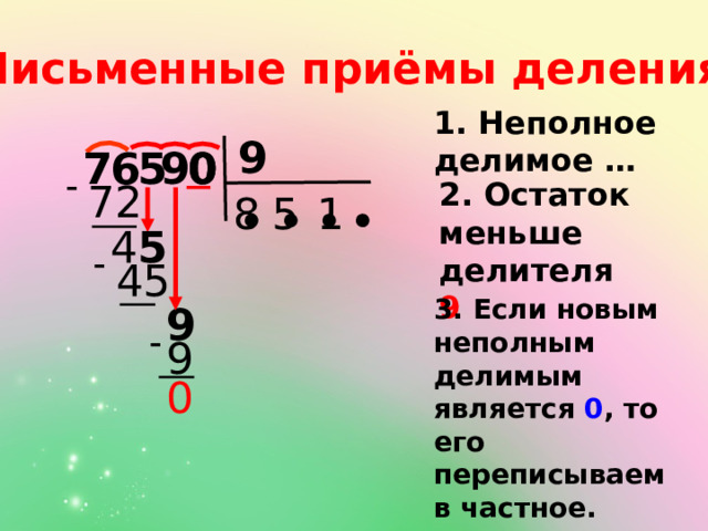 Письменные приёмы деления: 1. Неполное делимое … 9 0 5 7 6 9 0  72 2. Остаток меньше делителя 9 8 5 1 ● ● ● ● 5 4  45 3. Если новым неполным делимым является 0 , то его переписываем в частное. 9  9 0 