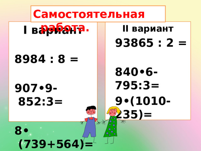 Самостоятельная работа.  II вариант  I вариант  93865 : 2 =   8984 : 8 =    840•6-795:3=   907•9-852:3=    9•(1010-235)=   8• (739+564)=   