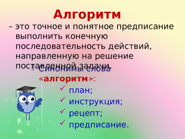 Алгоритм – это точное и понятное предписание выполнить конечную последовательность действий, направленную на решение поставленной задачи. Синонимы слова  « алгоритм »:  план;  инструкция;  рецепт;  предписание.  план;  инструкция;  рецепт;  предписание.  план;  инструкция;  рецепт;  предписание.  план;  инструкция;  рецепт;  предписание. 