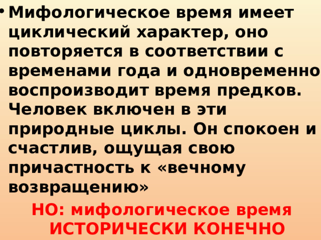Мифологическое время имеет циклический характер, оно повторяется в соответствии с временами года и одновременно воспроизводит время предков. Человек включен в эти природные циклы. Он спокоен и счастлив, ощущая свою причастность к «вечному возвращению» НО: мифологическое время ИСТОРИЧЕСКИ КОНЕЧНО 