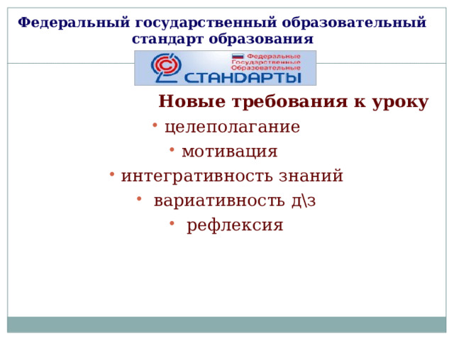 Федеральный государственный образовательный стандарт образования    Новые требования к уроку целеполагание мотивация интегративность знаний  вариативность д\з  рефлексия 