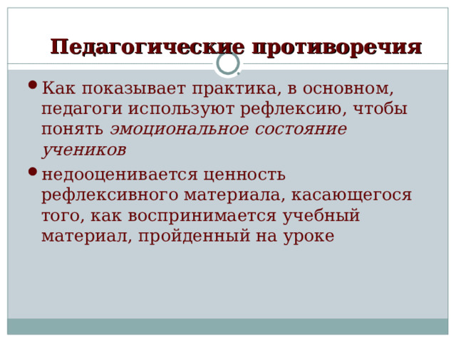 Педагогические противоречия Как показывает практика, в основном, педагоги используют рефлексию, чтобы понять эмоциональное состояние учеников недооценивается ценность рефлексивного материала, касающегося того, как воспринимается учебный материал, пройденный на уроке 