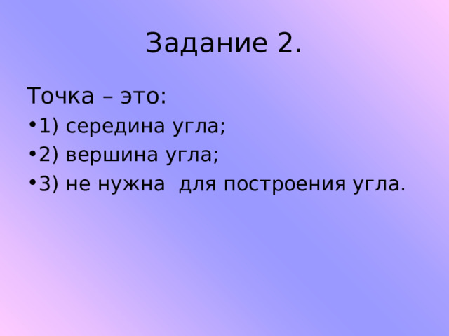 Задание 2. Точка – это: 1) середина угла; 2) вершина угла; 3) не нужна для построения угла.   