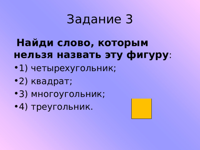 Задание 3  Найди слово, которым нельзя назвать эту фигуру : 1) четырехугольник;  2) квадрат;   3) многоугольник;  4) треугольник.   
