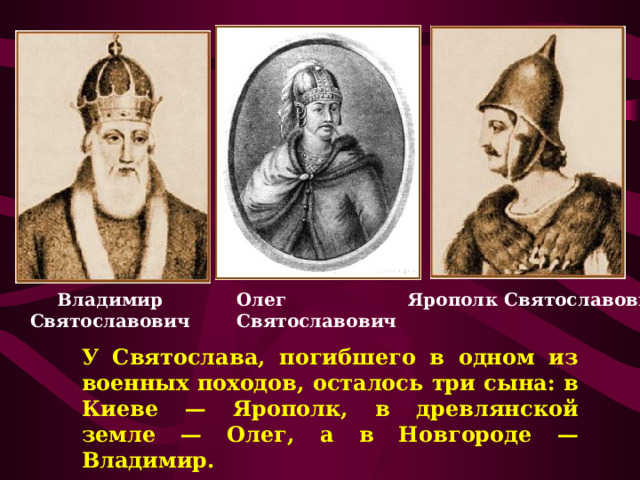 Владимир Святославович Олег  Святославович Ярополк Святославович У Святослава, погибшего в одном из военных походов, осталось три сына: в Киеве — Ярополк, в древлянской земле — Олег, а в Новгороде — Владимир. 