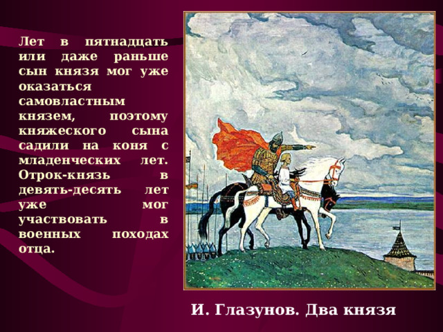Лет в пятнадцать или даже раньше сын князя мог уже оказаться самовластным князем, поэтому княжеского сына садили на коня с младенческих лет. Отрок-князь в девять-десять лет уже мог участвовать в военных походах отца. И. Глазунов. Два князя 