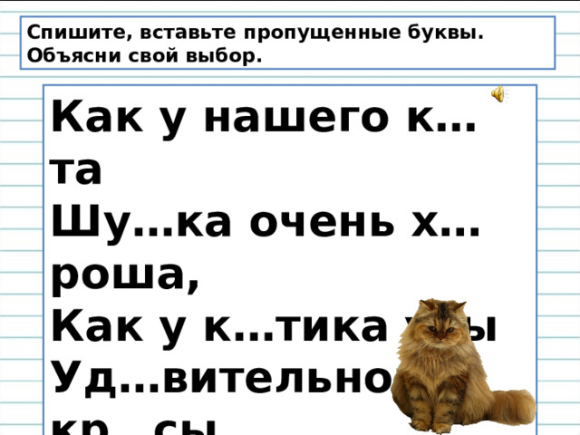 Спишите, вставьте пропущенные буквы. Объясни свой выбор. Как у нашего к…та Шу…ка очень х…роша,  Как у к…тика усы  Уд…вительной кр…сы,  Гл…за смелые,  Зу…ки белые . 