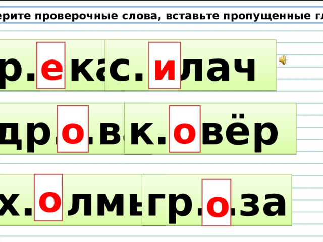 Подберите проверочные слова, вставьте пропущенные гласные. р...ка с...лач е и др...ва к...вёр о о х...лмы гр...за о о 