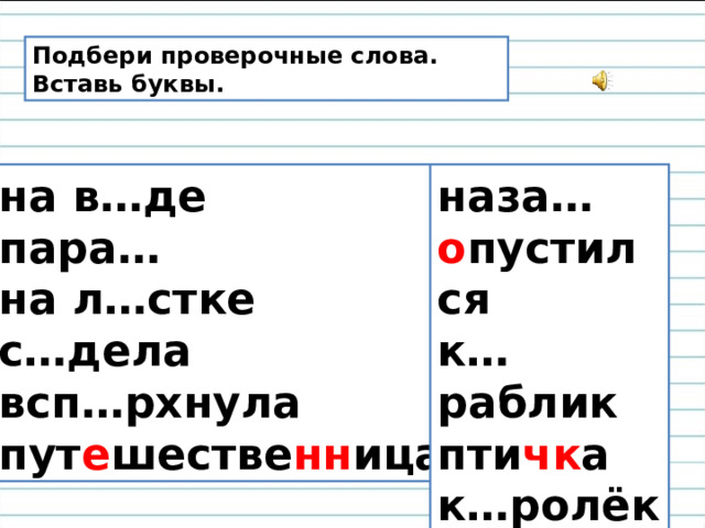 Подбери проверочные слова. Вставь буквы. на в…де пара… на л…стке с…дела всп…рхнула пут е шестве нн ица наза… о пустился к…раблик пти чк а к…ролёк  