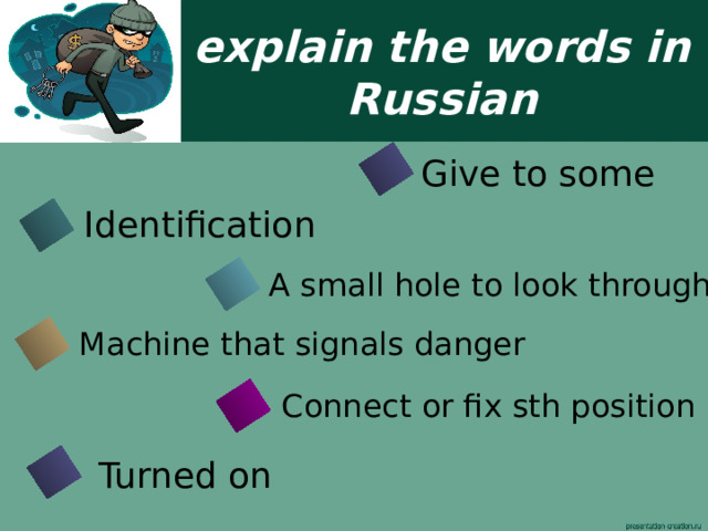 explain the words in Russian Give to some Identificatio n  A small hole to look through Machine that signals danger Connect or fix sth position Turned on 