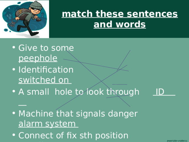 match these sentences and words Give to some peephole Identification switched on A small hole to look through ID Machine that signals danger alarm system Connect of fix sth position install  Turned on hand over 