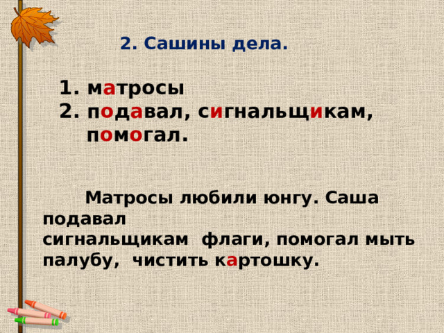 2. Сашины дела. 1. м а тросы 2. п о д а вал, с и гнальщ и кам,  п о м о гал.  Матросы любили юнгу. Саша подавал сигнальщикам флаги, помогал мыть палубу, чистить к а ртошку. 