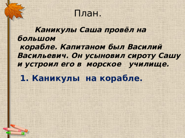 План.  Каникулы Саша провёл на большом  корабле. Капитаном был Василий Васильевич. Он усыновил сироту Сашу и устроил его в морское училище. 1. Каникулы на корабле. 