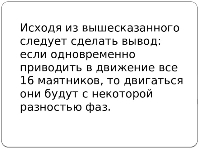 Исходя из вышесказанного следует сделать вывод: если одновременно приводить в движение все 16 маятников, то двигаться они будут с некоторой разностью фаз. 