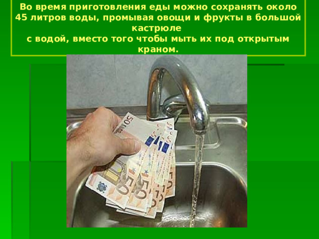 Во время приготовления еды можно сохранять около 45 литров воды, промывая овощи и фрукты в большой кастрюле с водой, вместо того чтобы мыть их под открытым краном. 