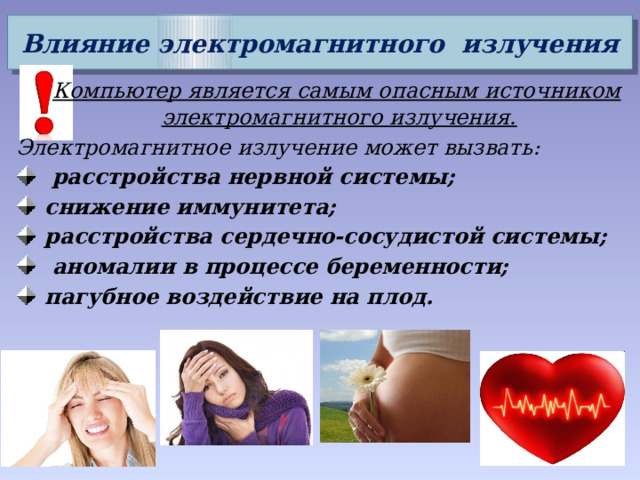 Влияние электромагнитного  излучения   Компьютер является самым опасным источником электромагнитного излучения. Электромагнитное излучение может вызвать:  расстройства нервной системы; снижение иммунитета; расстройства сердечно-сосудистой системы;  аномалии в процессе беременности; пагубное воздействие на плод. 