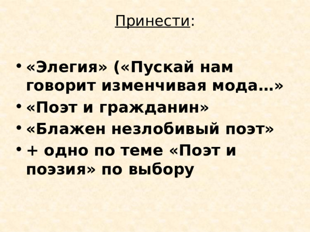 Принести :   «Элегия» («Пускай нам говорит изменчивая мода…» «Поэт и гражданин» «Блажен незлобивый поэт» + одно по теме «Поэт и поэзия» по выбору 
