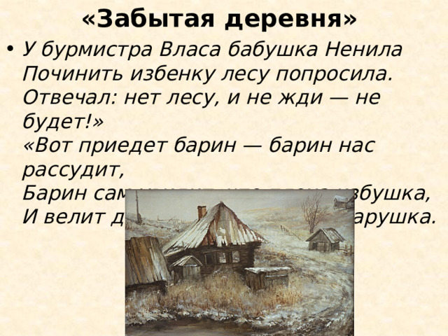 «Забытая деревня» У бурмистра Власа бабушка Ненила  Починить избенку лесу попросила.  Отвечал: нет лесу, и не жди — не будет!»  «Вот приедет барин — барин нас рассудит,  Барин сам увидит, что плоха избушка,  И велит дать лесу»,- думает старушка. 