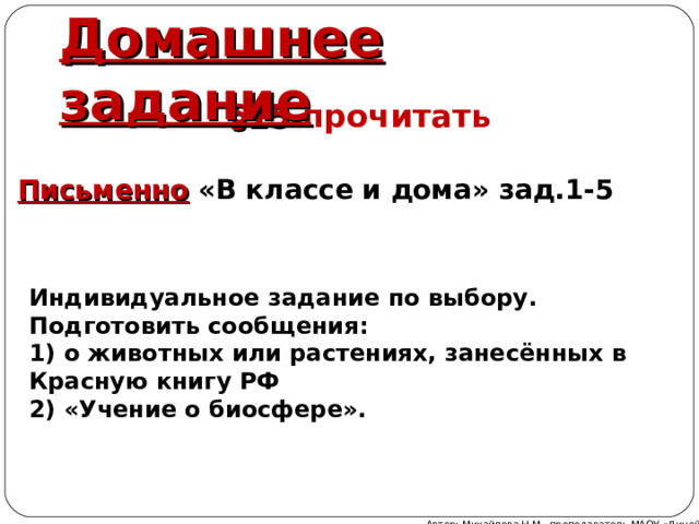 Домашнее задание  §15 прочитать   Письменно «В классе и дома» зад.1-5 Индивидуальное задание по выбору. Подготовить сообщения:  1) о животных или растениях, занесённых в Красную книгу РФ  2) «Учение о биосфере».   Автор: Михайлова Н.М.- преподаватель МАОУ «Лицей № 21» 