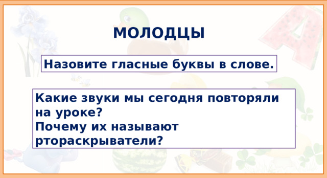 МОЛОДЦЫ Назовите гласные буквы в слове. Какие звуки мы сегодня повторяли на уроке? Почему их называют ртораскрыватели? 