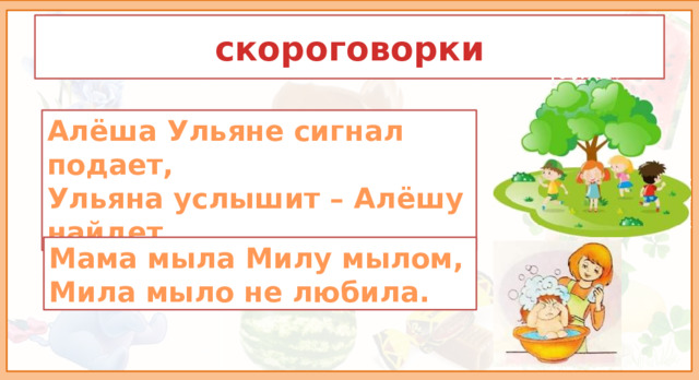 скороговорки Алёша Ульяне сигнал подает, Ульяна услышит – Алёшу найдет. Мама мыла Милу мылом, Мила мыло не любила. 2. Атрикуляционная гимнастика. Для того, чтобы наш язычок был послушным и правильно произносил звуки, сделаем небольшую зарядку - артикуляционная гимнастика.  