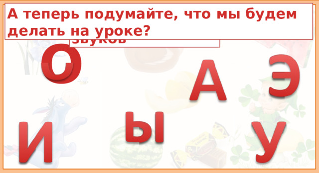 А теперь подумайте, что мы будем делать на уроке? Игра «Полубуковка» Буквы гласных звуков Какие это буквы? О Актуализация знаний и формулирование темы и цели урока. Возможный ответ детей: Различать (повторять) гласные звуки и буквы). Гласные ртораскрыватели.  