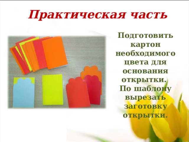 Практическая часть Подготовить картон необходимого цвета для основания открытки. По шаблону вырезать заготовку открытки.  
