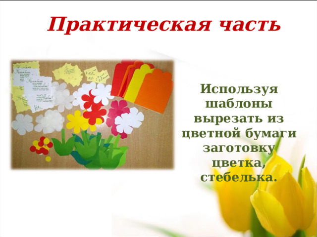 Практическая часть Используя шаблоны вырезать из цветной бумаги заготовку цветка, стебелька.  