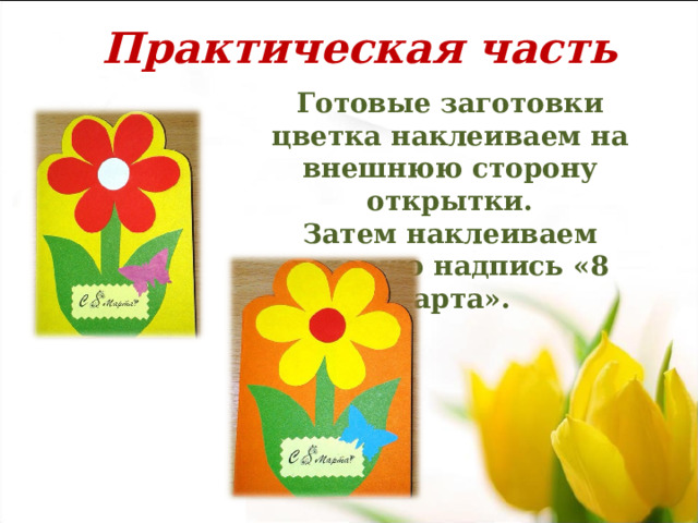 Практическая часть Готовые заготовки цветка наклеиваем на внешнюю сторону открытки. Затем наклеиваем готовую надпись «8 марта».  