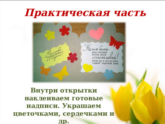 Практическая часть Внутри открытки наклеиваем готовые надписи. Украшаем цветочками, сердечками и др.  