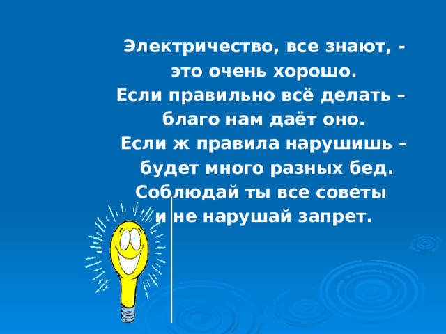  Электричество, все знают, - это очень хорошо. Если правильно всё делать – благо нам даёт оно. Если ж правила нарушишь –  будет много разных бед. Соблюдай ты все советы и не нарушай запрет. 