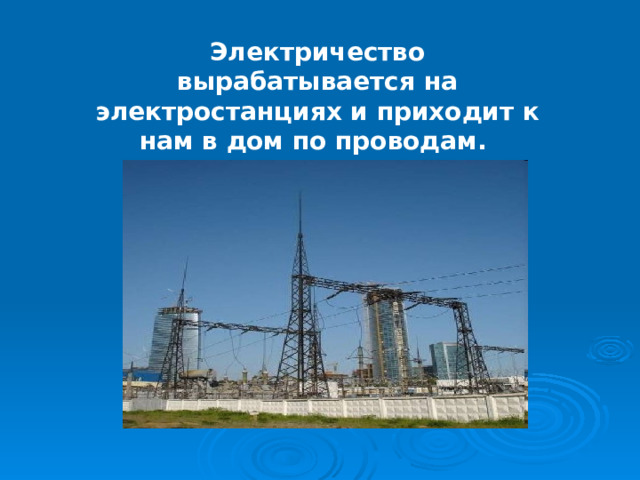 Электричество вырабатывается на электростанциях и приходит к нам в дом по проводам. 