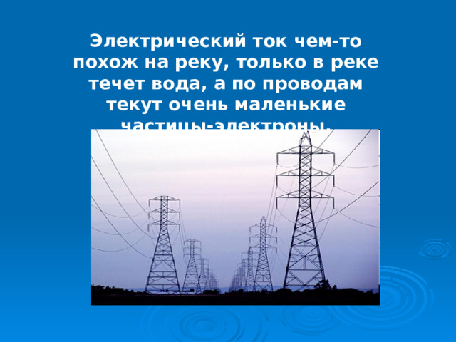 Электрический ток чем-то похож на реку, только в реке течет вода, а по проводам текут очень маленькие частицы-электроны. 
